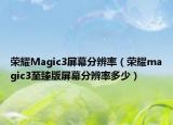 榮耀Magic3屏幕分辨率（榮耀magic3至臻版屏幕分辨率多少）