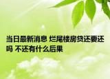 當(dāng)日最新消息 爛尾樓房貸還要還嗎 不還有什么后果