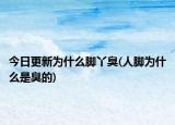 今日更新為什么腳丫臭(人腳為什么是臭的)