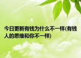 今日更新有錢為什么不一樣(有錢人的思維和你不一樣)