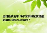 當日最新消息 成都龍泉驛區(qū)疫情最新消息 哪些小區(qū)被封了