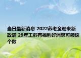 當(dāng)日最新消息 2022養(yǎng)老金迎來新政滿 29年工齡有福利好消息可領(lǐng)這個數(shù)
