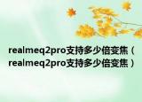 realmeq2pro支持多少倍變焦（realmeq2pro支持多少倍變焦）