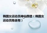 韓國女運(yùn)動員神仙顏值（韓國女運(yùn)動員陳善有）