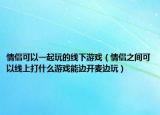 情侶可以一起玩的線下游戲（情侶之間可以線上打什么游戲能邊開麥邊玩）