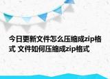 今日更新文件怎么壓縮成zip格式 文件如何壓縮成zip格式