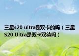三星s20 ultra是雙卡的嗎（三星S20 Ultra是雙卡雙待嗎）