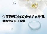 今日更新江小白為什么這么貴(幾瓶啤酒=1斤白酒)