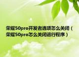 榮耀50pro開發(fā)者選項怎么關閉（榮耀50pro怎么關閉運行程序）