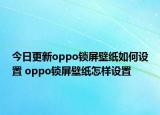 今日更新oppo鎖屏壁紙如何設(shè)置 oppo鎖屏壁紙?jiān)鯓釉O(shè)置