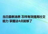 當(dāng)日最新消息 怎樣有效提高社交能力 掌握這4點就夠了