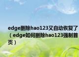 edge刪除hao123又自動(dòng)恢復(fù)了（edge如何刪除hao123強(qiáng)制首頁(yè)）
