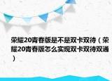 榮耀20青春版是不是雙卡雙待（榮耀20青春版怎么實現(xiàn)雙卡雙待雙通）