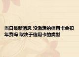 當(dāng)日最新消息 沒激活的信用卡會扣年費嗎 取決于信用卡的類型