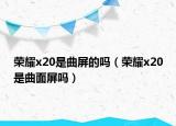 榮耀x20是曲屏的嗎（榮耀x20是曲面屏嗎）