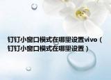 釘釘小窗口模式在哪里設(shè)置vivo（釘釘小窗口模式在哪里設(shè)置）