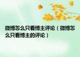微博怎么只看博主評論（微博怎么只看博主的評論）