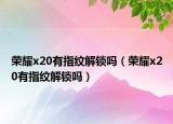 榮耀x20有指紋解鎖嗎（榮耀x20有指紋解鎖嗎）