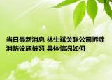 當(dāng)日最新消息 林生斌關(guān)聯(lián)公司拆除消防設(shè)施被罰 具體情況如何