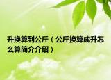 升換算到公斤（公斤換算成升怎么算簡(jiǎn)介介紹）