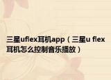 三星uflex耳機app（三星u flex耳機怎么控制音樂播放）