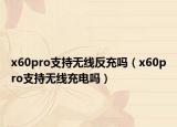 x60pro支持無線反充嗎（x60pro支持無線充電嗎）