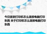 今日更新打印機(jī)怎么連接電腦打印東西 關(guān)于打印機(jī)怎么連接電腦打印東西