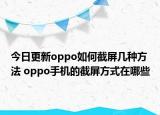 今日更新oppo如何截屏幾種方法 oppo手機(jī)的截屏方式在哪些