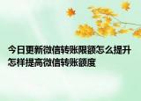 今日更新微信轉(zhuǎn)賬限額怎么提升 怎樣提高微信轉(zhuǎn)賬額度