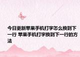 今日更新蘋果手機打字怎么換到下一行 蘋果手機打字換到下一行的方法