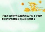上海去鄭州的火車票從哪站上車（上海到鄭州的火車票每天幾點(diǎn)可以搶票）