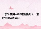 一加9r支持wifi6增強版嗎（一加9r支持wifi6嗎）