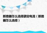 斷路器怎么選擇額定電流（斷路器怎么選擇）