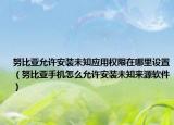 努比亞允許安裝未知應用權(quán)限在哪里設置（努比亞手機怎么允許安裝未知來源軟件）