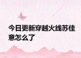 今日更新穿越火線蘇佳意怎么了