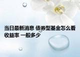 當(dāng)日最新消息 債券型基金怎么看收益率 一般多少
