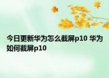 今日更新華為怎么截屏p10 華為如何截屏p10