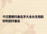 今日更新抖音名字大全女生短的 好聽的抖音名