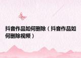 抖音作品如何刪除（抖音作品如何刪除視頻）