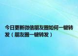 今日更新微信朋友圈如何一鍵轉發(fā)（朋友圈一鍵轉發(fā)）