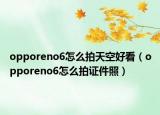 opporeno6怎么拍天空好看（opporeno6怎么拍證件照）