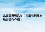 兒童節(jié)是到幾歲（兒童節(jié)到幾歲結(jié)束簡(jiǎn)介介紹）