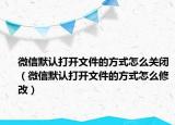 微信默認(rèn)打開(kāi)文件的方式怎么關(guān)閉（微信默認(rèn)打開(kāi)文件的方式怎么修改）