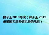 獅子王2019導(dǎo)演（獅子王 2019年美國喬恩費(fèi)儒執(zhí)導(dǎo)的電影）