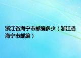 浙江省海寧市郵編多少（浙江省海寧市郵編）