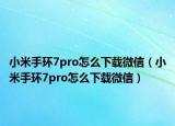 小米手環(huán)7pro怎么下載微信（小米手環(huán)7pro怎么下載微信）
