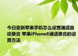 今日更新蘋果手機(jī)怎么設(shè)置通話自動(dòng)錄音 蘋果iPhone8通話錄音的設(shè)置方法