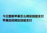 今日更新蘋果怎么綁定微信支付 蘋果如何綁定微信支付