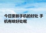 今日更新手機的好處 手機有啥好處呢
