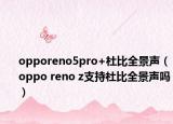 opporeno5pro+杜比全景聲（oppo reno z支持杜比全景聲嗎）